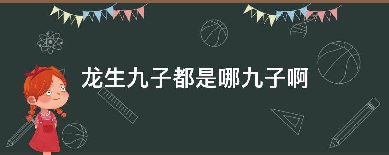 龙生九子都是哪九子啊 龙生九子的九子是哪九子