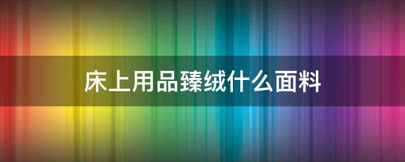 床上用品臻绒什么面料 宝宝绒床品是什么面料