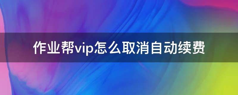 作业帮vip怎么取消自动续费 作业帮vip怎么取消自动续费微信支付怎么退