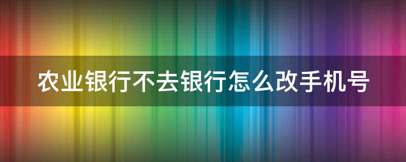 农业银行不去银行怎么改手机号 中国农业银行不去银行怎么改手机号