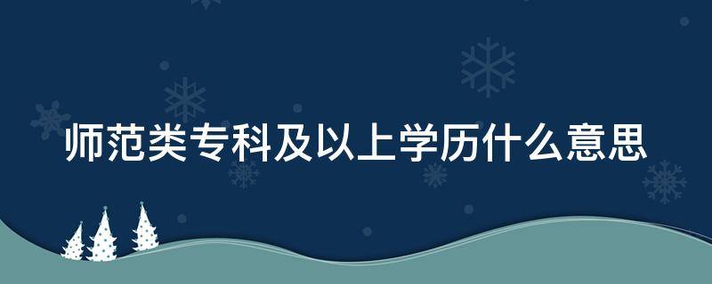 师范类专科及以上学历什么意思 师范类专科以上是什么意思