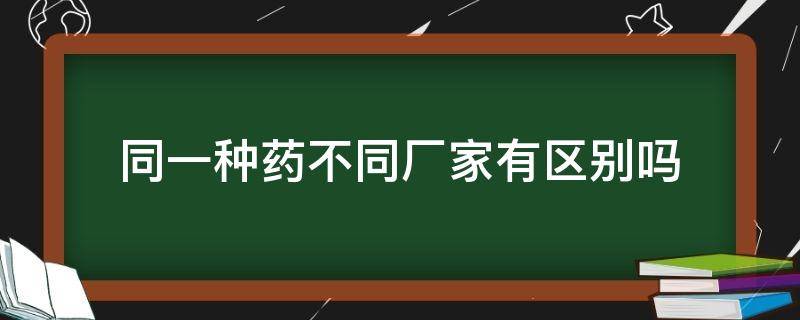 同一种药不同厂家有区别吗 同一种药不同厂家一样吗