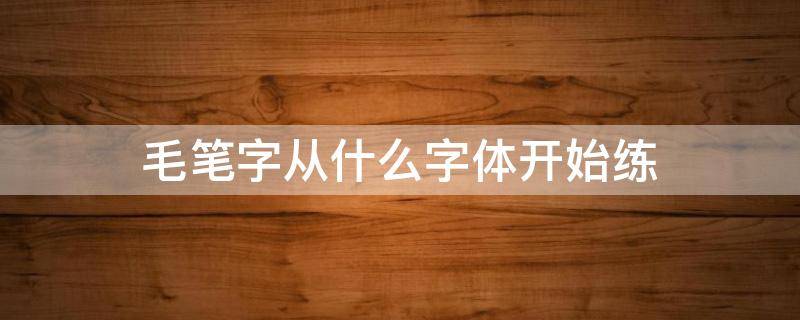 毛笔字从什么字体开始练 毛笔字从什么字体开始练,颜体,柳体,欧体?