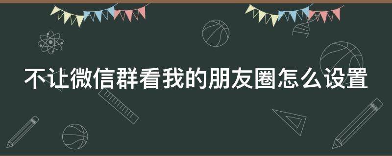 不让微信群看我的朋友圈怎么设置（不让微信群看我的朋友圈怎么设置的）