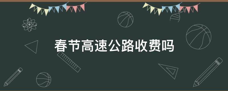 春节高速公路收费吗（春节高速公路收费吗?）