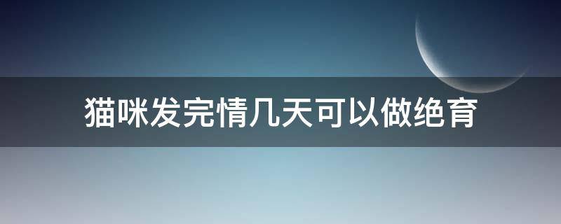 猫咪发完情几天可以做绝育 猫刚发完情可以做绝育吗