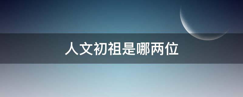 人文初祖是哪两位 被称为人文初祖的是哪两个人