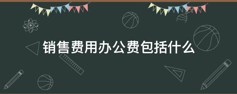 销售费用办公费包括什么 办公费属于销售费用还是管理费用