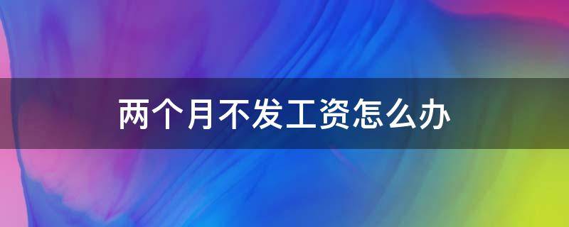 两个月不发工资怎么办 公司两个月不发工资怎么办