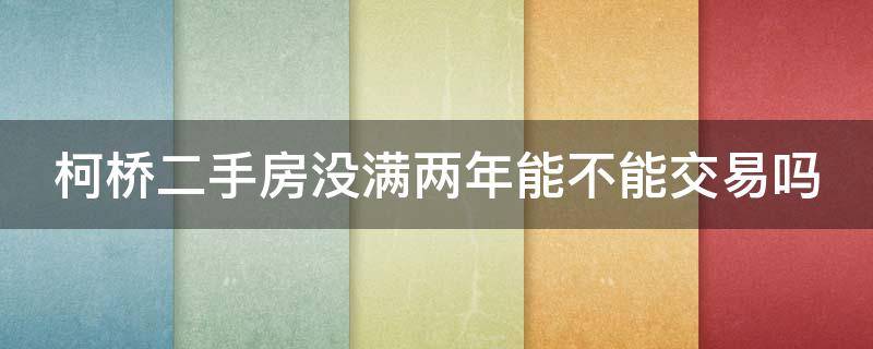 柯桥二手房没满两年能不能交易吗 柯桥二手房没满两年能不能交易吗知乎