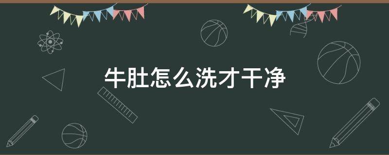 牛肚怎么洗才干净 牛肚怎么洗比较干净