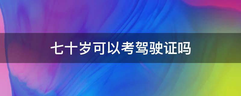 七十岁可以考驾驶证吗 七十七岁还可以考驾照吗?