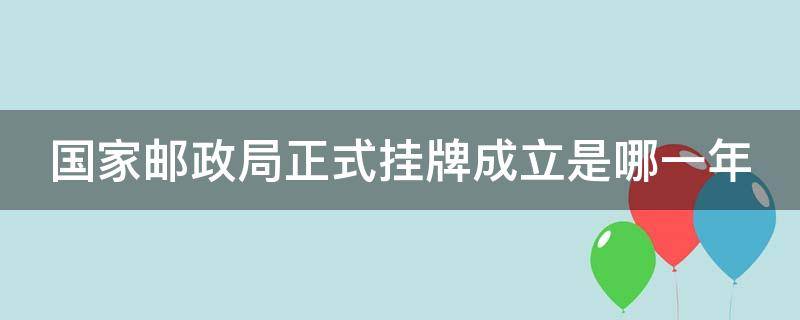 国家邮政局正式挂牌成立是哪一年 国家邮政管理局成立时间