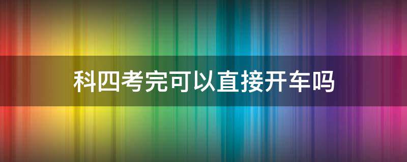 科四考完可以直接开车吗 科四考完能直接开车吗