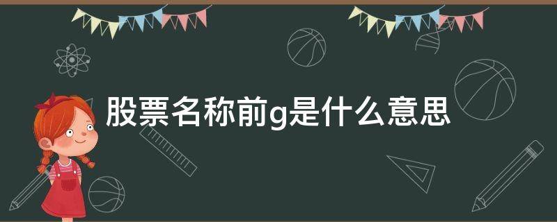 股票名称前g是什么意思 股票名字前g什么意思