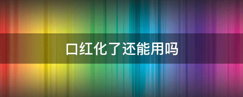 口红化了还能用吗 口红有点化了还能不能用