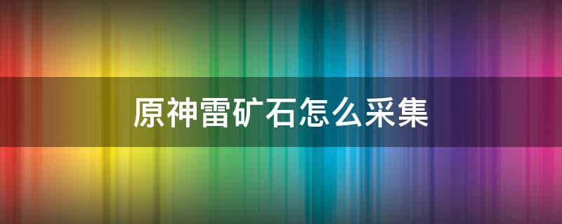 原神雷矿石怎么采集（原神雷石头怎么采集）