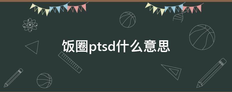 饭圈ptsd什么意思（ptsd是什么意思）