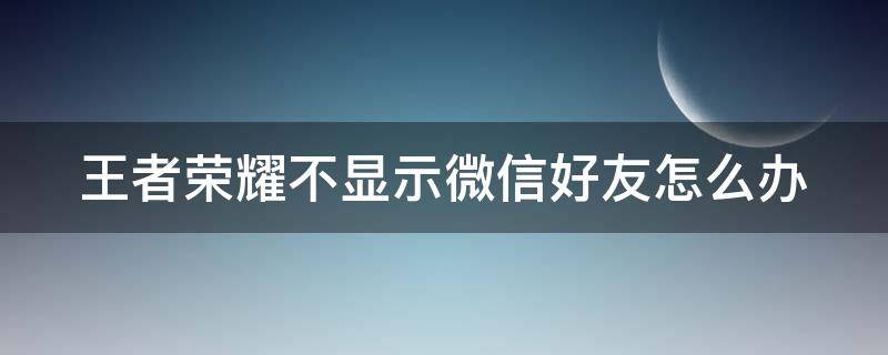 王者荣耀不显示微信好友怎么办（王者不显示微信好友是什么意思）