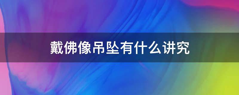 戴佛像吊坠有什么讲究 戴佛吊坠有什么讲究吗