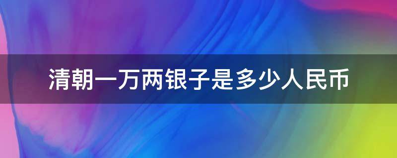 清朝一万两银子是多少人民币（清朝的一千万两银子相当现在多少钱）