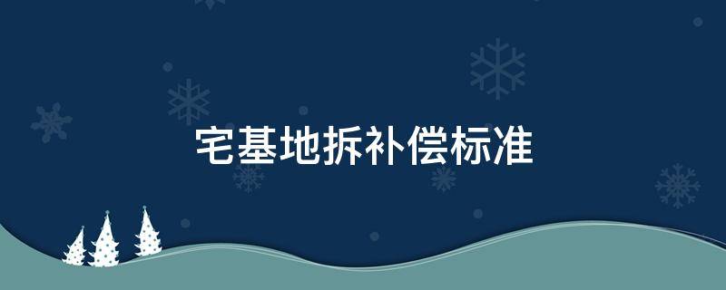 宅基地拆补偿标准（宅基地拆迁补偿办法）