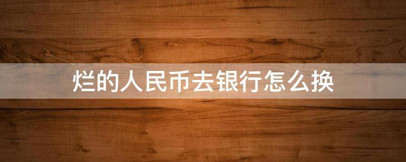 烂的人民币去银行怎么换（撕烂的人民币去银行能换吗）