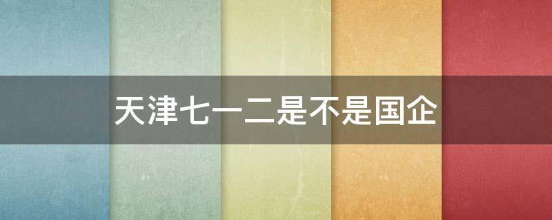 天津七一二是不是国企 天津七一二通信是国企