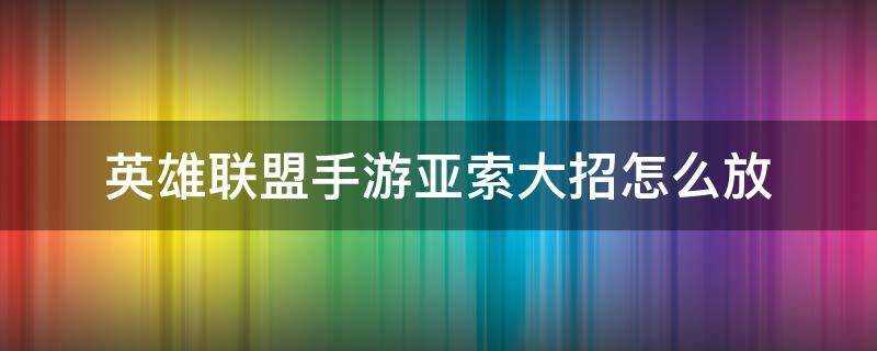 英雄联盟手游亚索大招怎么放 英雄联盟亚索大招怎么释放