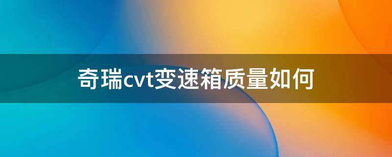 奇瑞cvt变速箱质量如何 奇瑞艾瑞泽的cvt变速箱怎么样