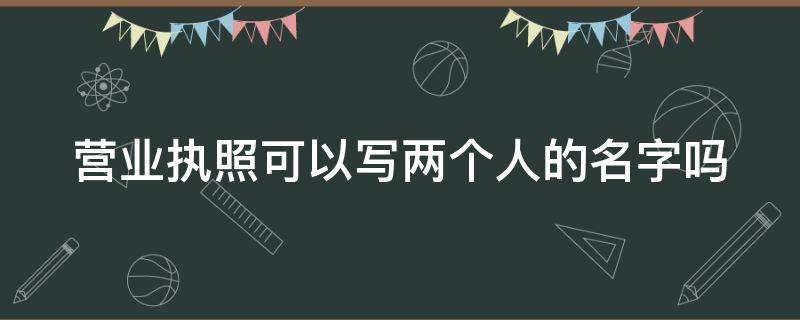 营业执照可以写两个人的名字吗 营业执照能变更法人姓名吗