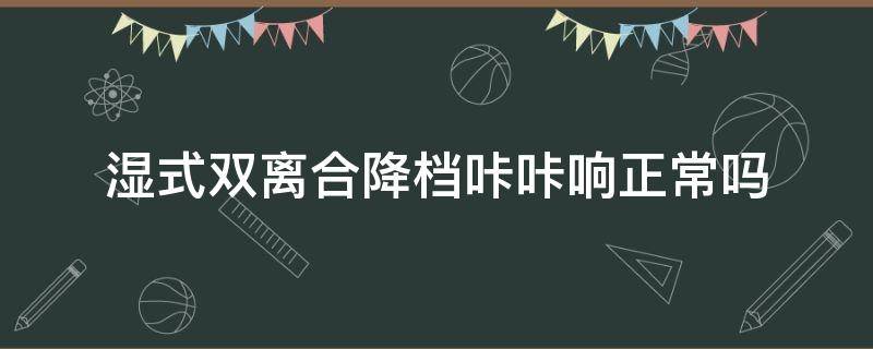 湿式双离合降档咔咔响正常吗（干式双离合降档咔咔响）