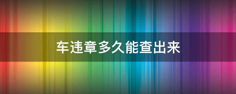 车违章多久能查出来（一般车辆违章多久能查出来）