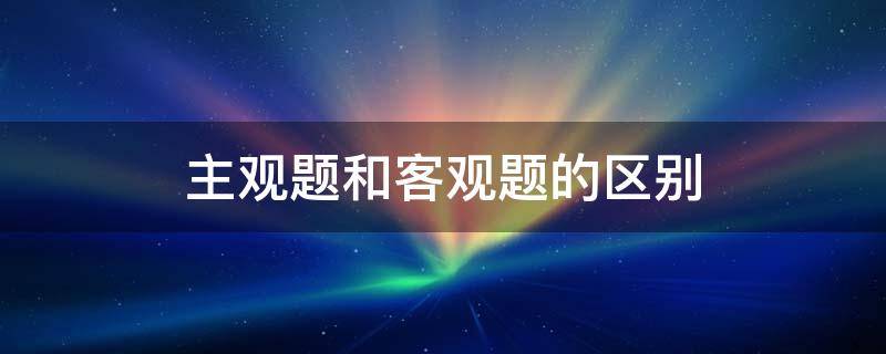 主观题和客观题的区别（数学主观题和客观题的区别）