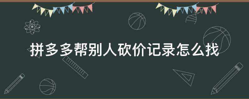 拼多多帮别人砍价记录怎么找（拼多多帮别人砍价的记录在哪里找）