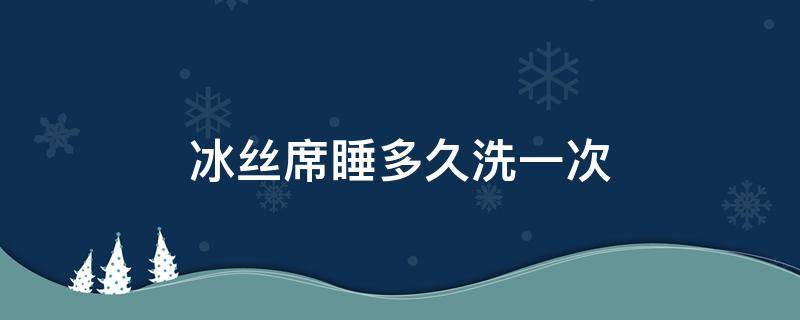 冰丝席睡多久洗一次（冰丝凉席需要经常洗吗）