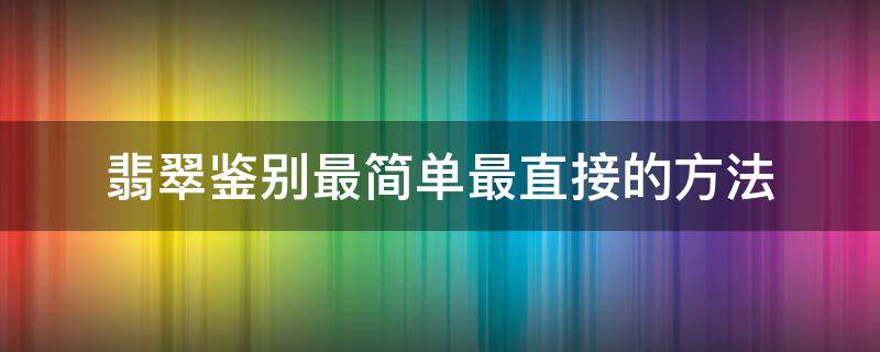 翡翠鉴别最简单最直接的方法（翡翠鉴别方法有哪些）