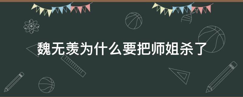 魏无羡为什么要把师姐杀了（魏无羡为何杀了师姐）