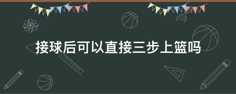 接球后可以直接三步上篮吗（原地接球后可以直接三步上篮吗）