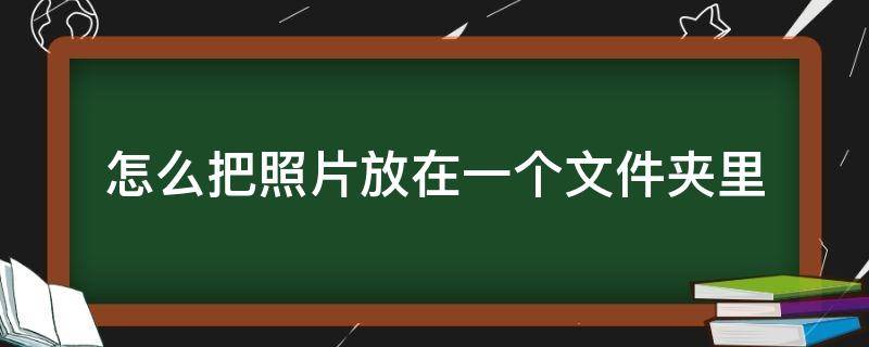 怎么把照片放在一个文件夹里（华为手机怎么把照片放在一个文件夹里）