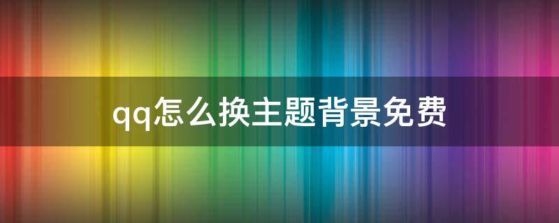 qq怎么换主题背景免费 怎么换qq主题背景图片免费