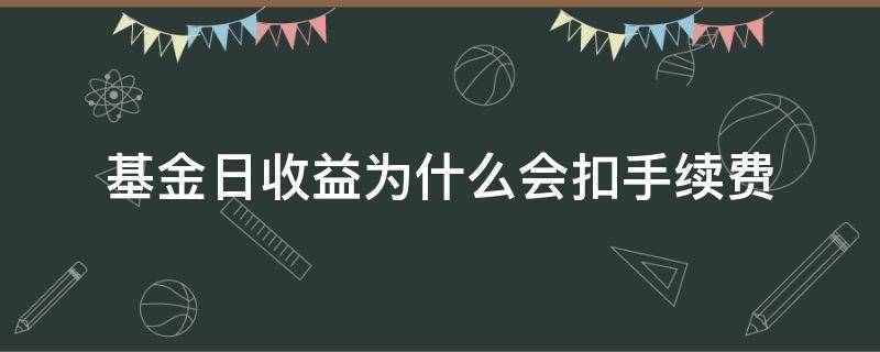 基金日收益为什么会扣手续费（基金手续费会算在收益里面嘛）