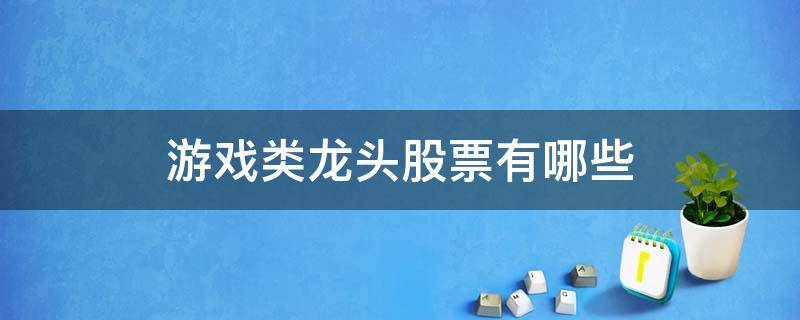 游戏类龙头股票有哪些 游戏的龙头股票有哪些