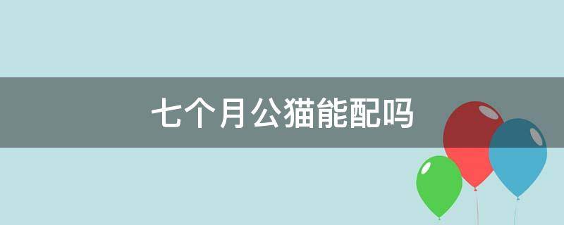 七个月公猫能配吗 7个月公猫会配吗