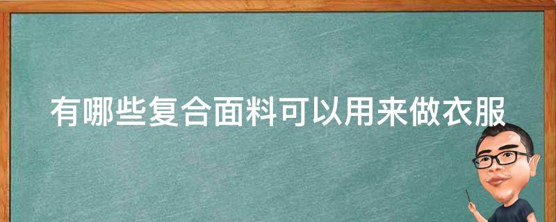 有哪些复合面料可以用来做衣服（有哪些复合面料可以用来做衣服用）