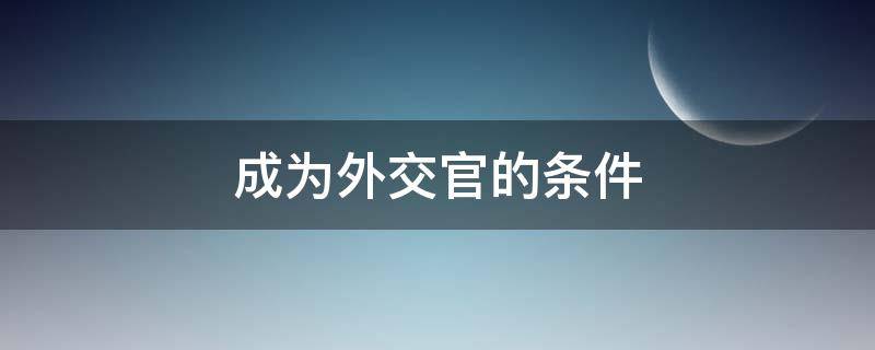 成为外交官的条件（成为外交官的条件和素质）