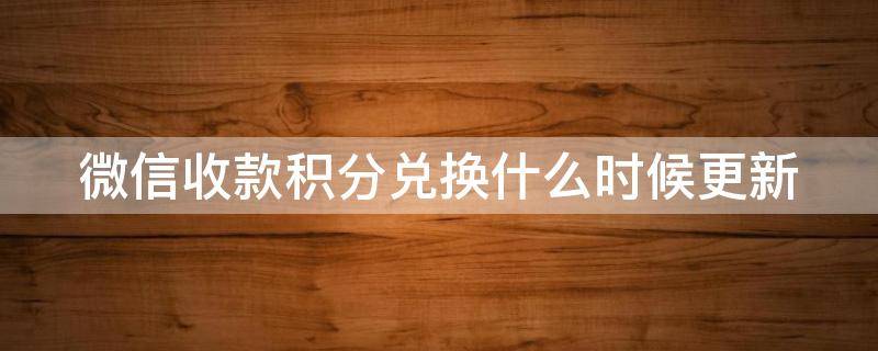 微信收款积分兑换什么时候更新（微信收款兑积分到什么时候结束）