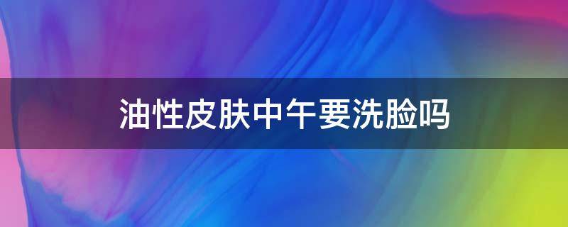 油性皮肤中午要洗脸吗 油性皮肤晚上洗脸吗