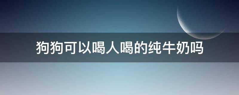 狗狗可以喝人喝的纯牛奶吗 小狗能喝人喝的纯牛奶吗?