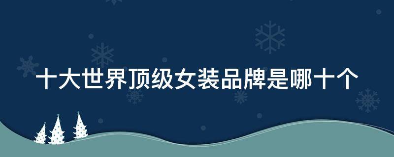 十大世界顶级女装品牌是哪十个（十大世界顶级女装品牌是哪十个品牌）